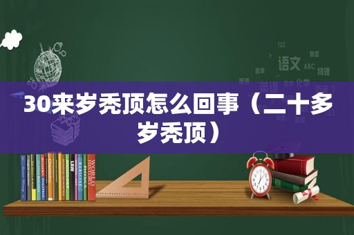 30来岁秃顶怎么回事（二十多岁秃顶）