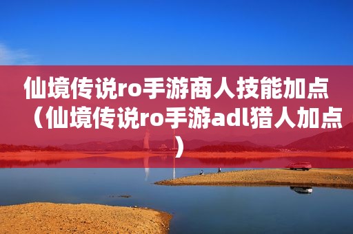 仙境传说ro手游商人技能加点（仙境传说ro手游adl猎人加点）