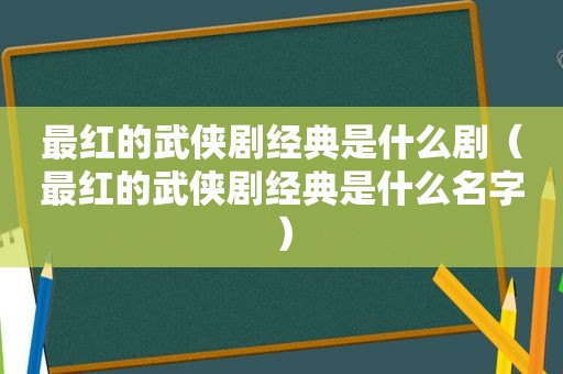 最红的武侠剧经典是什么剧（最红的武侠剧经典是什么名字）