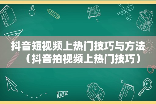 抖音短视频上热门技巧与方法（抖音拍视频上热门技巧）