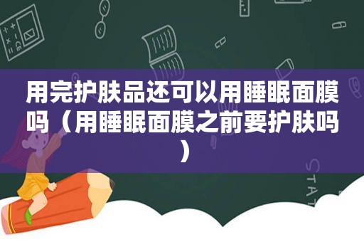 用完护肤品还可以用睡眠面膜吗（用睡眠面膜之前要护肤吗）