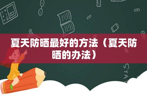 夏天防晒最好的方法（夏天防晒的办法）