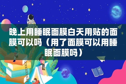 晚上用睡眠面膜白天用贴的面膜可以吗（用了面膜可以用睡眠面膜吗）