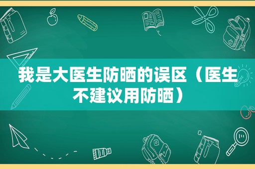 我是大医生防晒的误区（医生不建议用防晒）