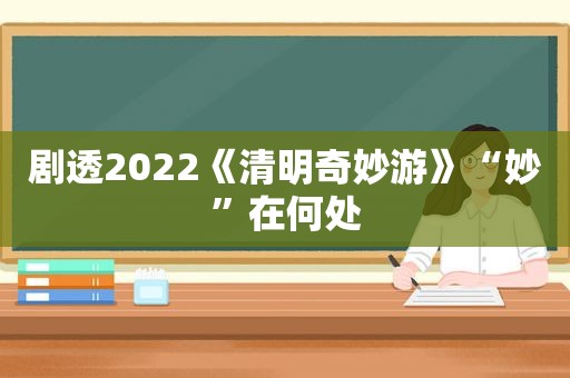 剧透2022《清明奇妙游》“妙”在何处