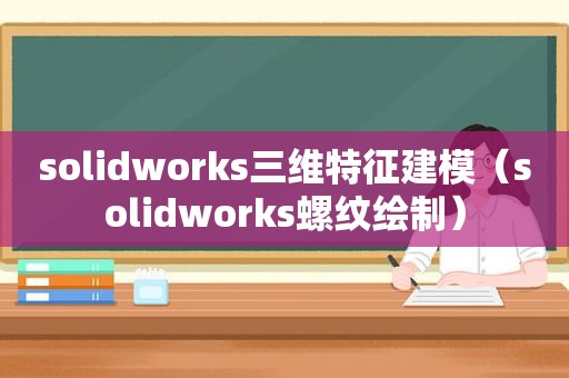 solidworks三维特征建模（solidworks螺纹绘制）