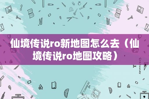 仙境传说ro新地图怎么去（仙境传说ro地图攻略）