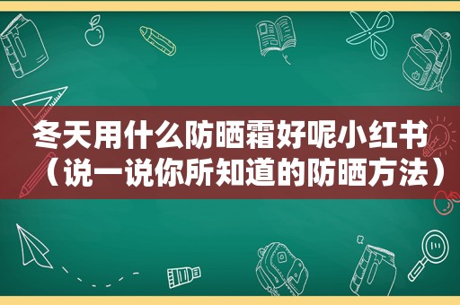 冬天用什么防晒霜好呢小红书（说一说你所知道的防晒方法）