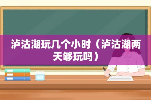 泸沽湖玩几个小时（泸沽湖两天够玩吗）