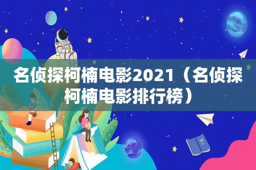 名侦探柯楠电影2021（名侦探柯楠电影排行榜）