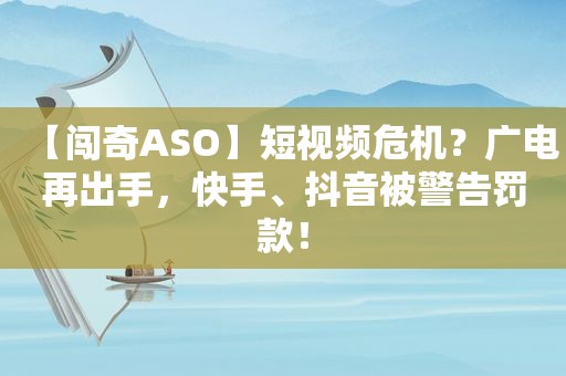 【闯奇ASO】短视频危机？广电再出手，快手、抖音被警告罚款！