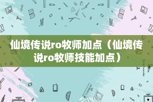 仙境传说ro牧师加点（仙境传说ro牧师技能加点）