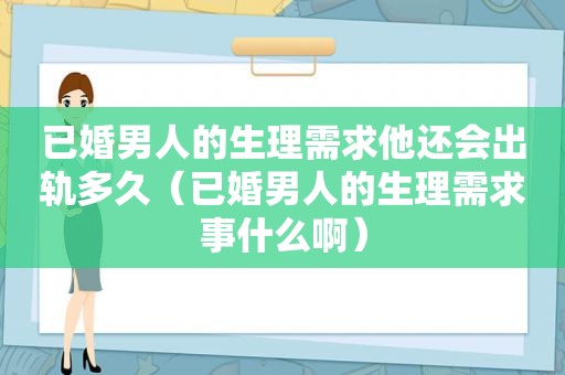 已婚男人的生理需求他还会出轨多久（已婚男人的生理需求事什么啊）