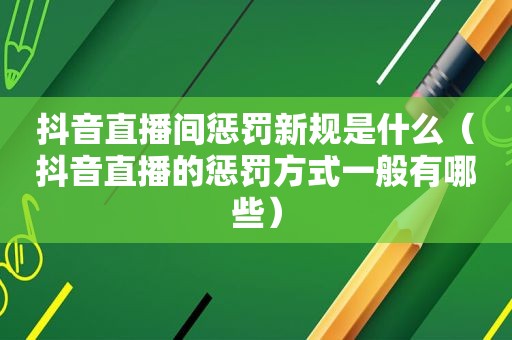 抖音直播间惩罚新规是什么（抖音直播的惩罚方式一般有哪些）