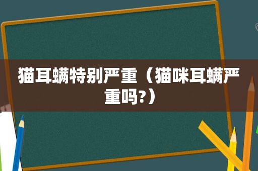 猫耳螨特别严重（猫咪耳螨严重吗?）