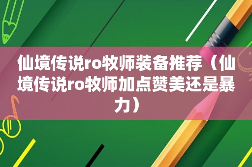 仙境传说ro牧师装备推荐（仙境传说ro牧师加点赞美还是暴力）