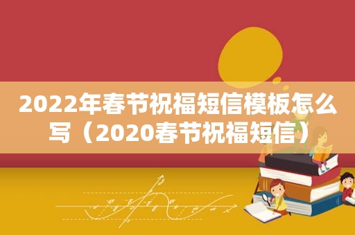 2022年春节祝福短信模板怎么写（2020春节祝福短信）