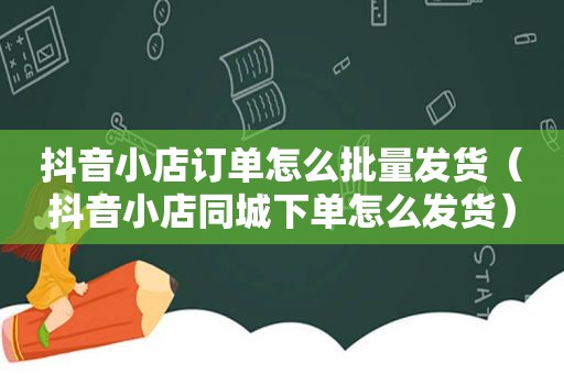 抖音小店订单怎么批量发货（抖音小店同城下单怎么发货）