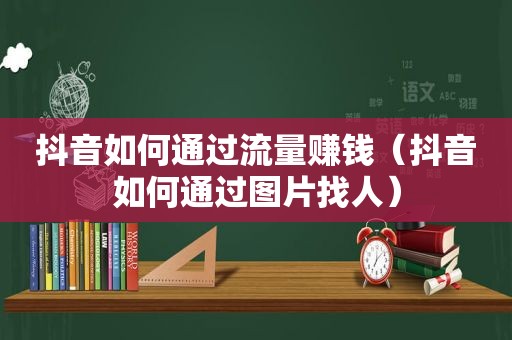 抖音如何通过流量赚钱（抖音如何通过图片找人）