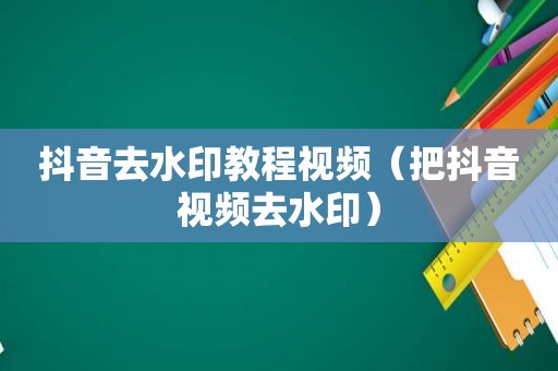 抖音去水印教程视频（把抖音视频去水印）