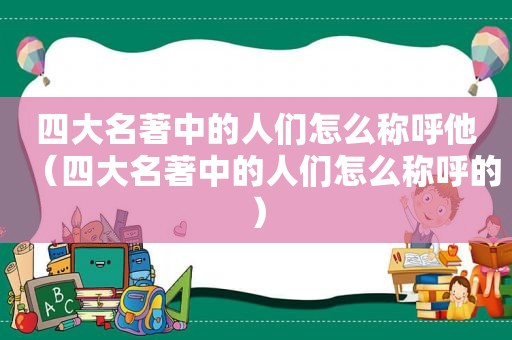 四大名著中的人们怎么称呼他（四大名著中的人们怎么称呼的）