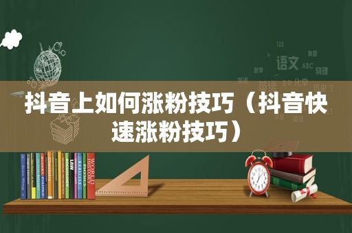 抖音上如何涨粉技巧（抖音快速涨粉技巧）