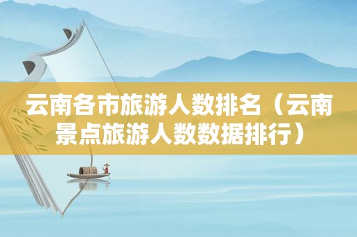 云南各市旅游人数排名（云南景点旅游人数数据排行）