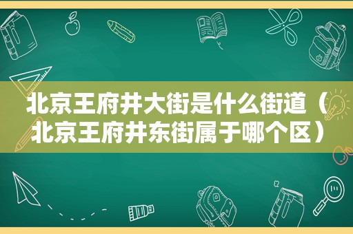 北京王府井大街是什么街道（北京王府井东街属于哪个区）