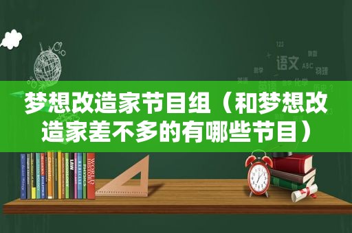 梦想改造家节目组（和梦想改造家差不多的有哪些节目）