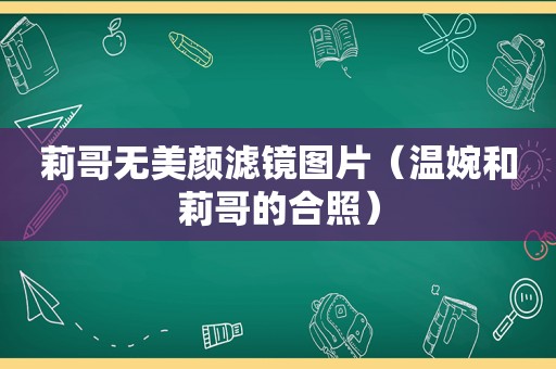 莉哥无美颜滤镜图片（温婉和莉哥的合照）