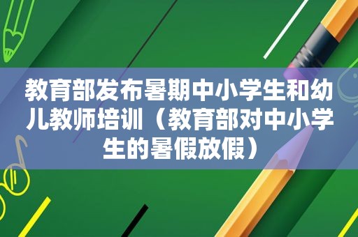 教育部发布暑期中小学生和幼儿教师培训（教育部对中小学生的暑假放假）