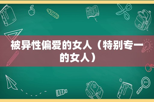 被异性偏爱的女人（特别专一的女人）