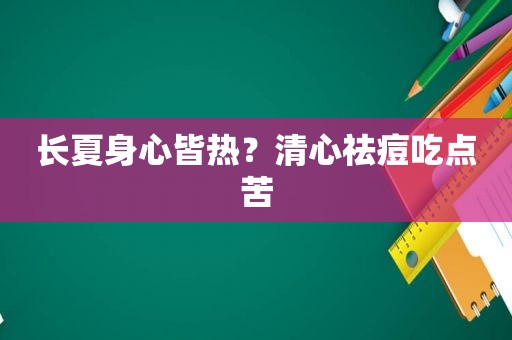 长夏身心皆热？清心祛痘吃点苦