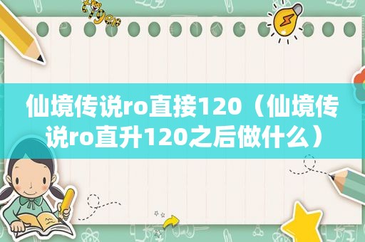 仙境传说ro直接120（仙境传说ro直升120之后做什么）