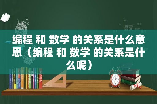 编程 和 数学 的关系是什么意思（编程 和 数学 的关系是什么呢）