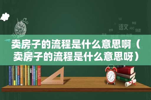 卖房子的流程是什么意思啊（卖房子的流程是什么意思呀）