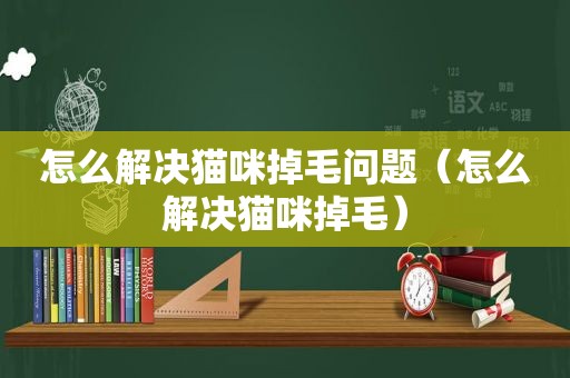 怎么解决猫咪掉毛问题（怎么解决猫咪掉毛）