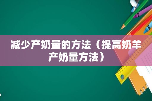 减少产奶量的方法（提高奶羊产奶量方法）