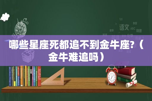 哪些星座死都追不到金牛座?（金牛难追吗）