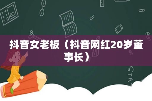 抖音女老板（抖音网红20岁董事长）