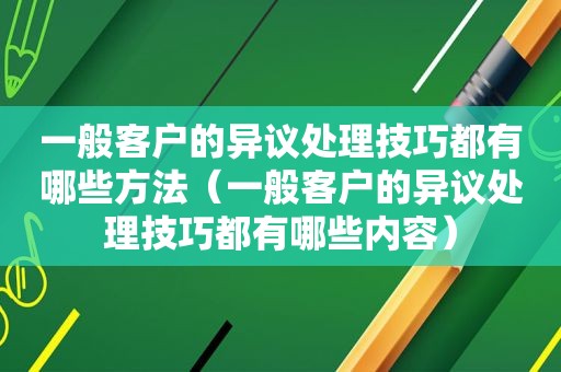 一般客户的异议处理技巧都有哪些方法（一般客户的异议处理技巧都有哪些内容）