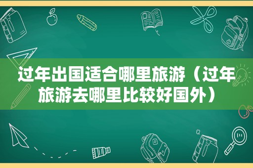 过年出国适合哪里旅游（过年旅游去哪里比较好国外）