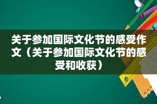 关于参加国际文化节的感受作文（关于参加国际文化节的感受和收获）