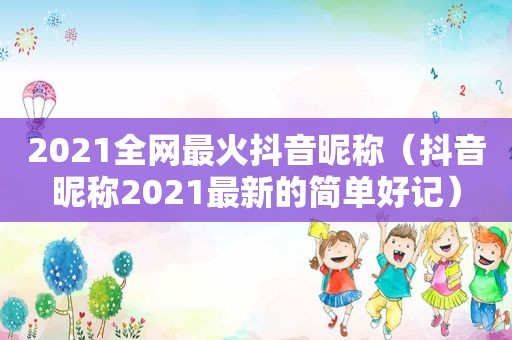 2021全网最火抖音昵称（抖音昵称2021最新的简单好记）