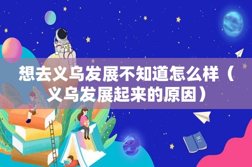 想去义乌发展不知道怎么样（义乌发展起来的原因）