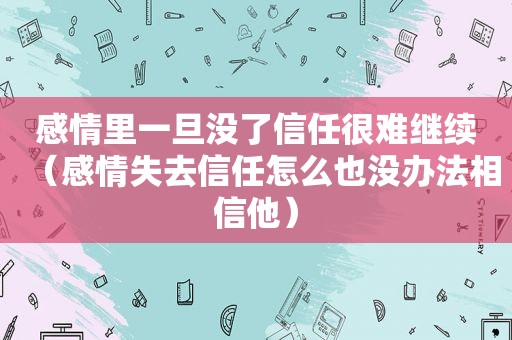 感情里一旦没了信任很难继续（感情失去信任怎么也没办法相信他）