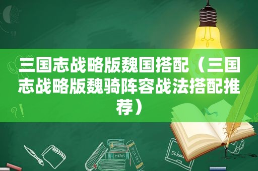 三国志战略版魏国搭配（三国志战略版魏骑阵容战法搭配推荐）