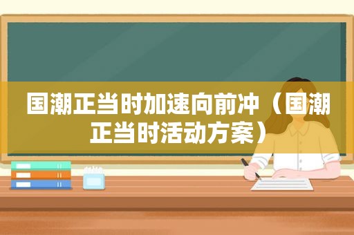 国潮正当时加速向前冲（国潮正当时活动方案）