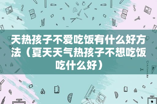 天热孩子不爱吃饭有什么好方法（夏天天气热孩子不想吃饭吃什么好）