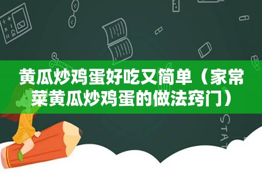 黄瓜炒鸡蛋好吃又简单（家常菜黄瓜炒鸡蛋的做法窍门）